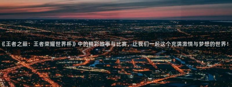 2026世界杯官网入口:《王者之巅:王者荣耀世界杯》中的精彩故事与比赛,让我们一起这个充满激情与梦想的世界!