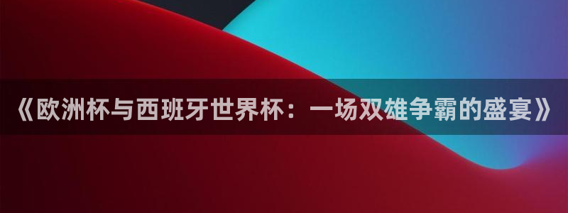 2026年世界杯赛程表时间:《欧洲杯与西班牙世界杯:一场双雄争霸的盛宴》